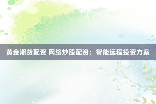 黄金期货配资 网络炒股配资：智能远程投资方案