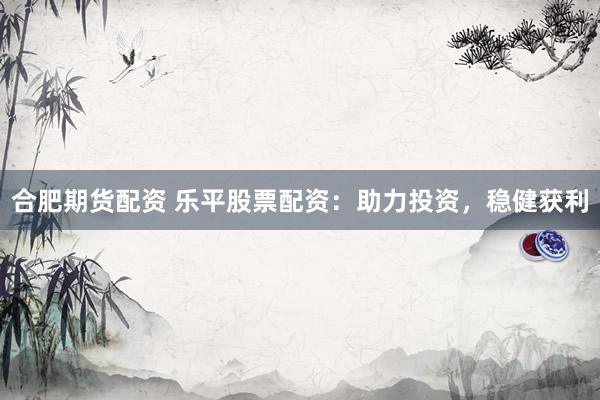 合肥期货配资 乐平股票配资：助力投资，稳健获利