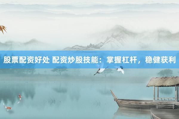 股票配资好处 配资炒股技能：掌握杠杆，稳健获利
