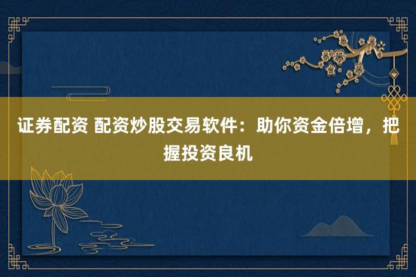 证券配资 配资炒股交易软件：助你资金倍增，把握投资良机