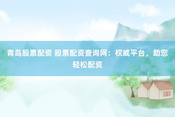 青岛股票配资 股票配资查询网：权威平台，助您轻松配资