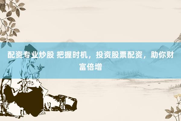 配资专业炒股 把握时机，投资股票配资，助你财富倍增