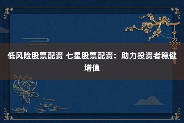 低风险股票配资 七星股票配资：助力投资者稳健增值