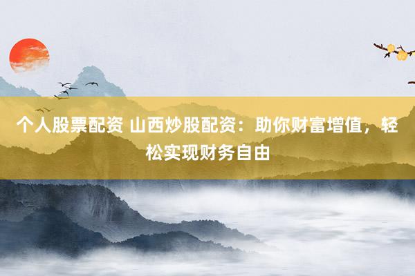 个人股票配资 山西炒股配资：助你财富增值，轻松实现财务自由