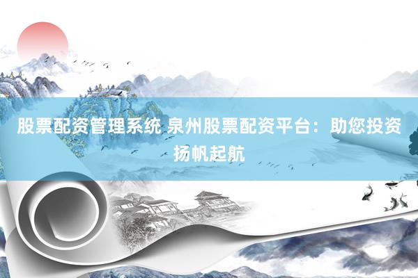 股票配资管理系统 泉州股票配资平台：助您投资扬帆起航