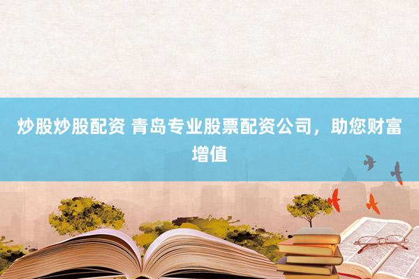 炒股炒股配资 青岛专业股票配资公司，助您财富增值