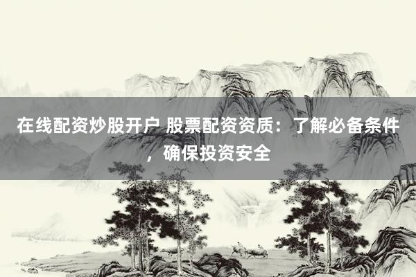 在线配资炒股开户 股票配资资质：了解必备条件，确保投资安全