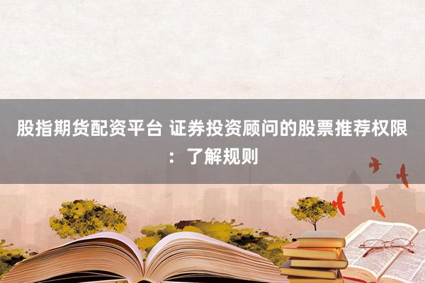 股指期货配资平台 证券投资顾问的股票推荐权限：了解规则