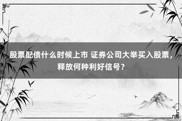 股票配债什么时候上市 证券公司大举买入股票，释放何种利好信号？