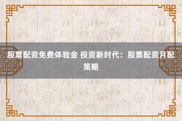 股票配资免费体验金 投资新时代：股票配资月配策略
