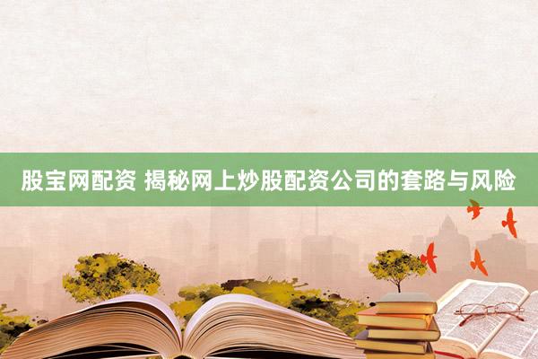 股宝网配资 揭秘网上炒股配资公司的套路与风险