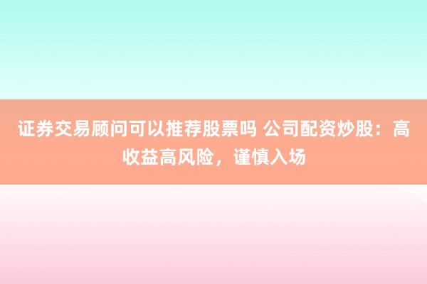 证券交易顾问可以推荐股票吗 公司配资炒股：高收益高风险，谨慎入场
