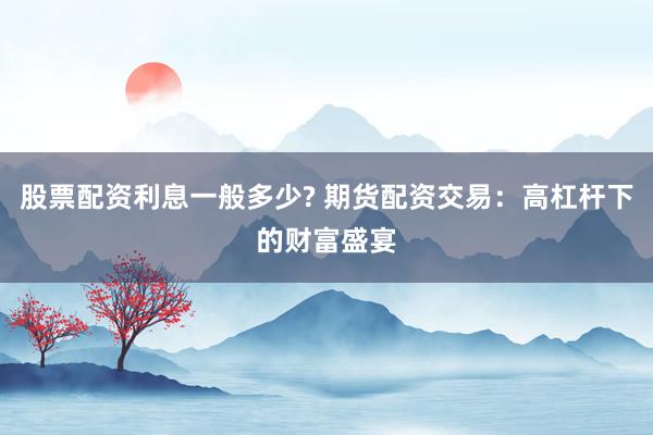 股票配资利息一般多少? 期货配资交易：高杠杆下的财富盛宴