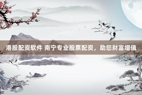 港股配资软件 南宁专业股票配资，助您财富增值