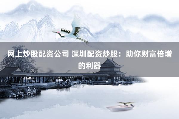 网上炒股配资公司 深圳配资炒股：助你财富倍增的利器