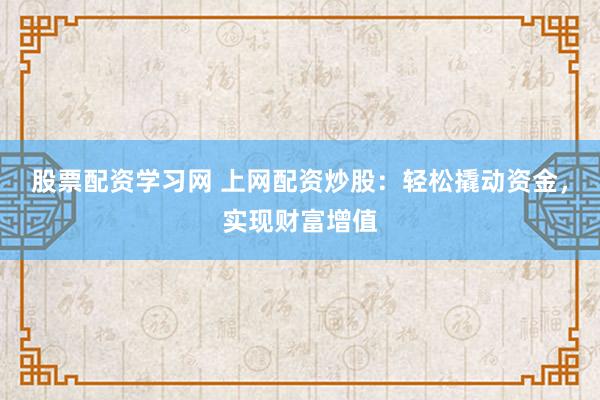 股票配资学习网 上网配资炒股：轻松撬动资金，实现财富增值