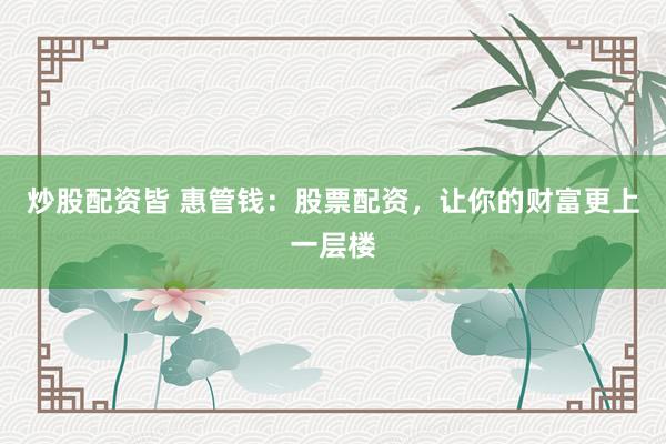 炒股配资皆 惠管钱：股票配资，让你的财富更上一层楼