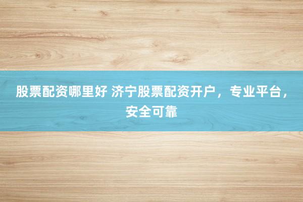 股票配资哪里好 济宁股票配资开户，专业平台，安全可靠