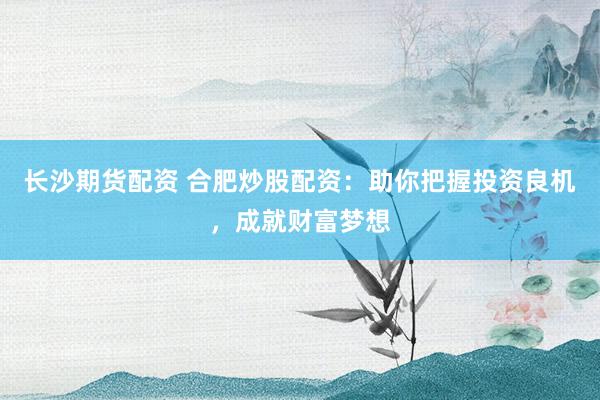 长沙期货配资 合肥炒股配资：助你把握投资良机，成就财富梦想