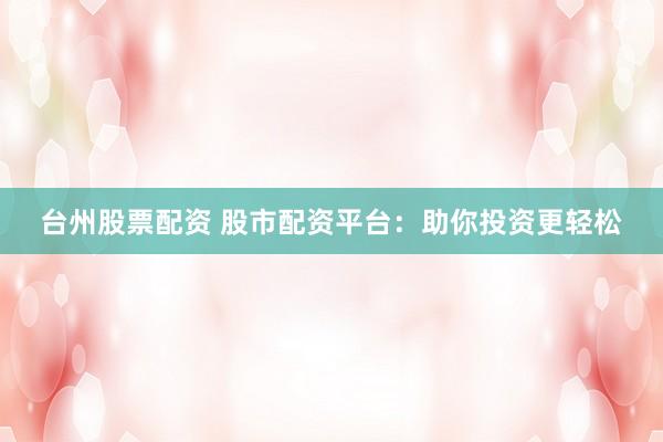 台州股票配资 股市配资平台：助你投资更轻松