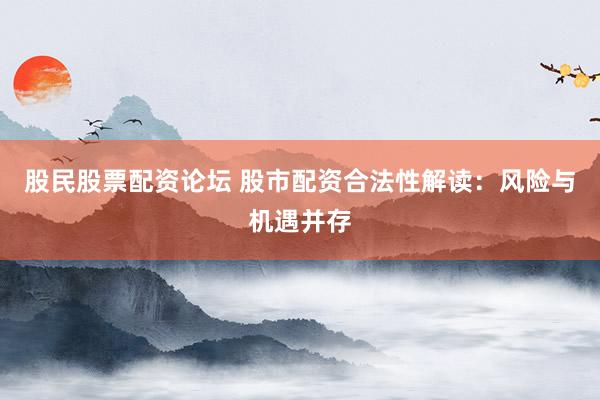 股民股票配资论坛 股市配资合法性解读：风险与机遇并存