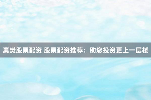 襄樊股票配资 股票配资推荐：助您投资更上一层楼