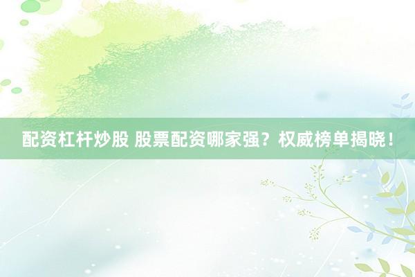 配资杠杆炒股 股票配资哪家强？权威榜单揭晓！