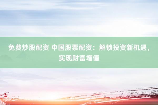 免费炒股配资 中国股票配资：解锁投资新机遇，实现财富增值