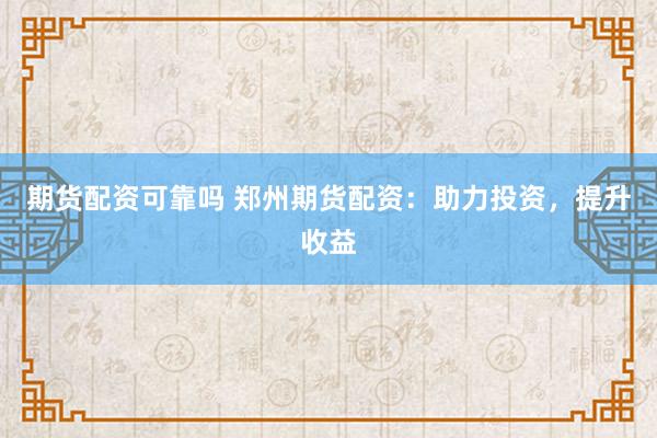 期货配资可靠吗 郑州期货配资：助力投资，提升收益