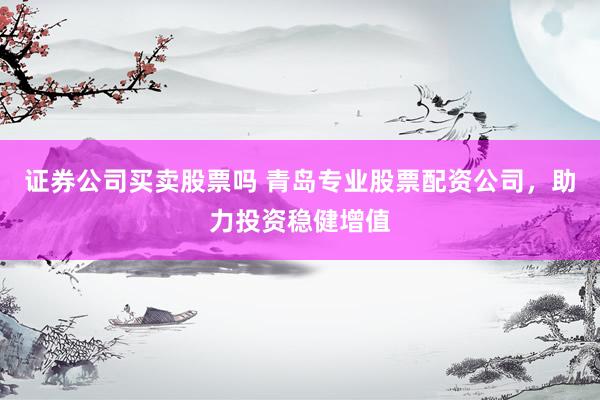 证券公司买卖股票吗 青岛专业股票配资公司，助力投资稳健增值