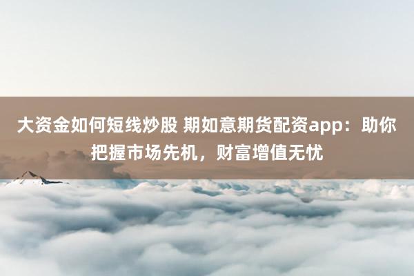 大资金如何短线炒股 期如意期货配资app：助你把握市场先机，财富增值无忧