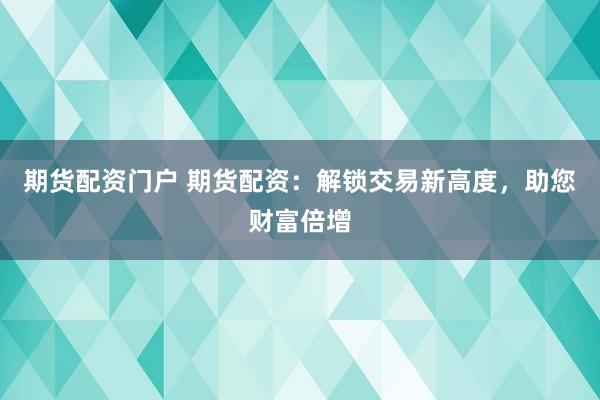 期货配资门户 期货配资：解锁交易新高度，助您财富倍增