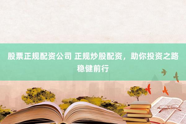 股票正规配资公司 正规炒股配资，助你投资之路稳健前行