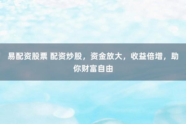 易配资股票 配资炒股，资金放大，收益倍增，助你财富自由