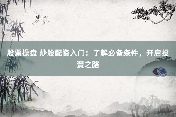股票操盘 炒股配资入门：了解必备条件，开启投资之路