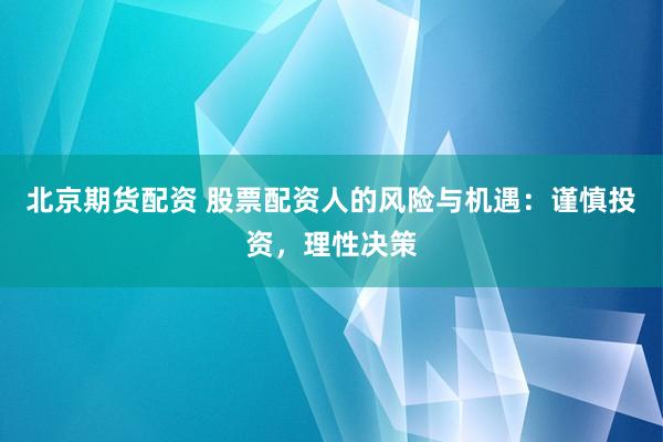 北京期货配资 股票配资人的风险与机遇：谨慎投资，理性决策
