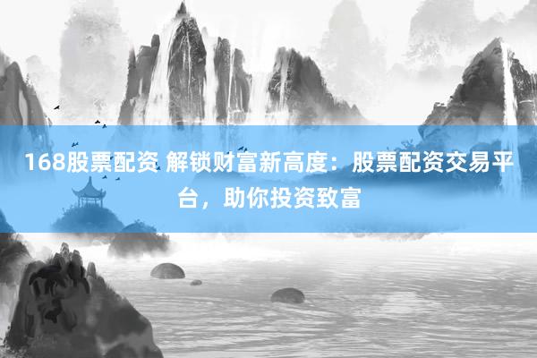 168股票配资 解锁财富新高度：股票配资交易平台，助你投资致富