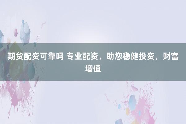 期货配资可靠吗 专业配资，助您稳健投资，财富增值