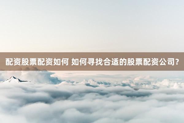 配资股票配资如何 如何寻找合适的股票配资公司？